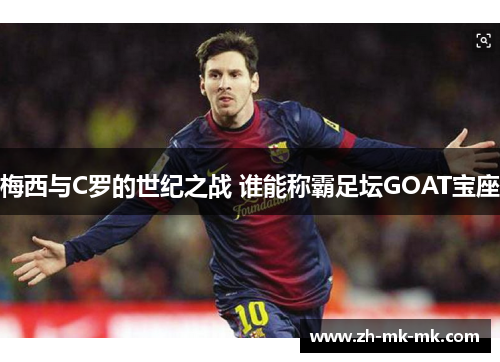 梅西与C罗的世纪之战 谁能称霸足坛GOAT宝座