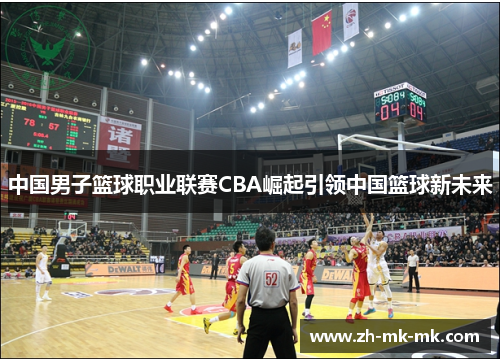 中国男子篮球职业联赛CBA崛起引领中国篮球新未来