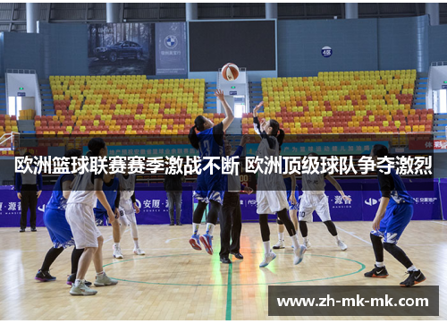 欧洲篮球联赛赛季激战不断 欧洲顶级球队争夺激烈
