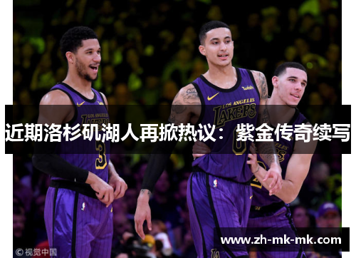 近期洛杉矶湖人再掀热议：紫金传奇续写