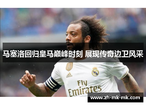 马塞洛回归皇马巅峰时刻 展现传奇边卫风采