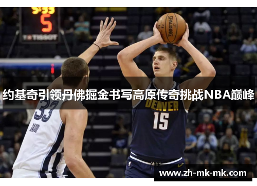 约基奇引领丹佛掘金书写高原传奇挑战NBA巅峰