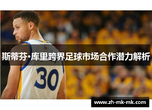 斯蒂芬·库里跨界足球市场合作潜力解析