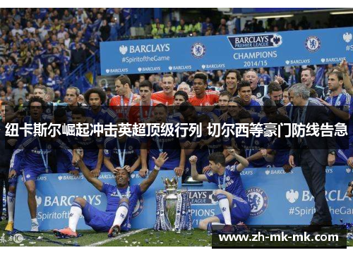 纽卡斯尔崛起冲击英超顶级行列 切尔西等豪门防线告急