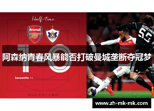 阿森纳青春风暴能否打破曼城垄断夺冠梦