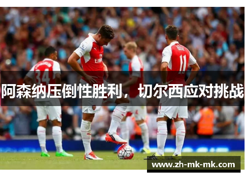 阿森纳压倒性胜利，切尔西应对挑战