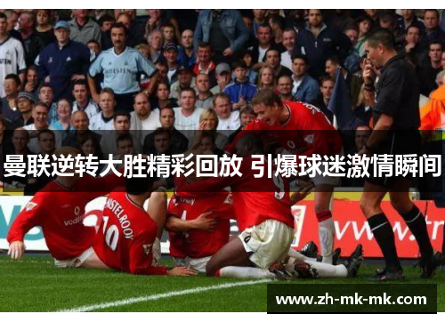 曼联逆转大胜精彩回放 引爆球迷激情瞬间