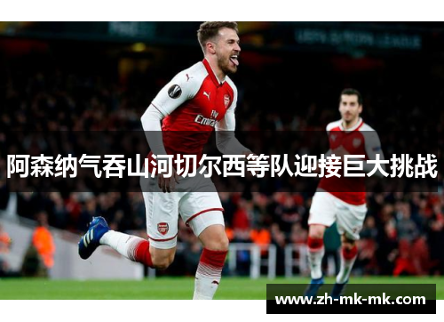 阿森纳气吞山河切尔西等队迎接巨大挑战