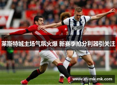 莱斯特城主场气氛火爆 新赛季抢分利器引关注