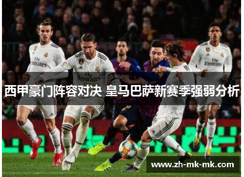 西甲豪门阵容对决 皇马巴萨新赛季强弱分析